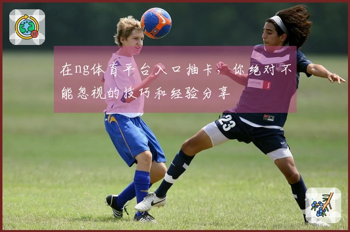 在ng体育平台入口抽卡，你绝对不能忽视的技巧和经验分享