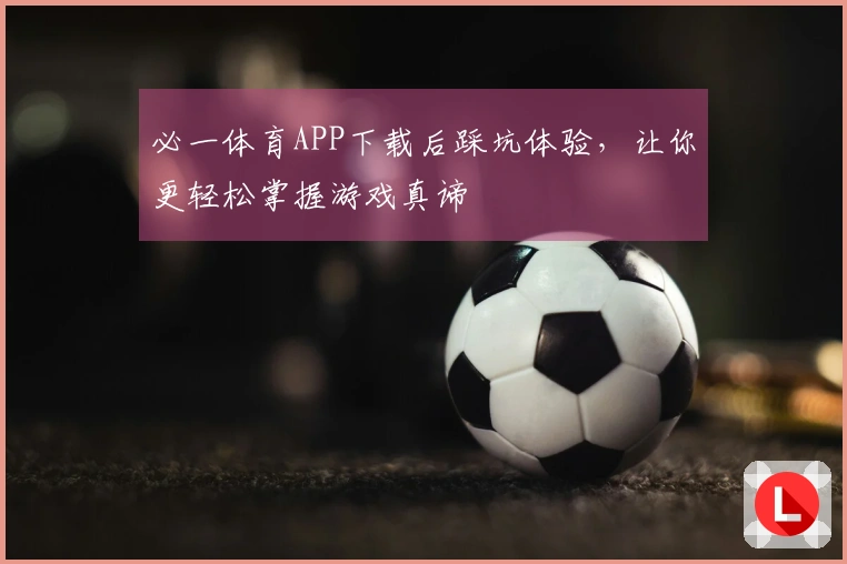 必一体育APP下载后踩坑体验，让你更轻松掌握游戏真谛