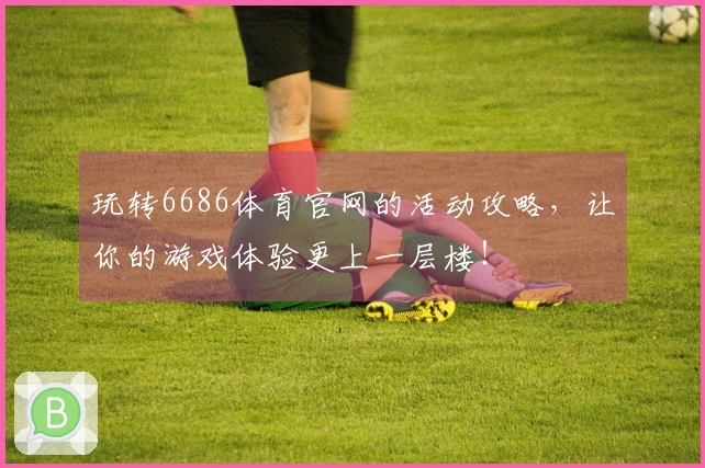 玩转6686体育官网的活动攻略，让你的游戏体验更上一层楼！