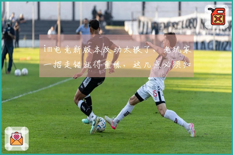 im电竞新版本改动太狠了，老玩家一招走错就得重练，这几点必须知道！