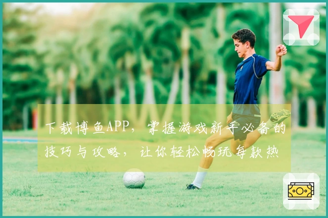 下载博鱼APP，掌握游戏新手必备的技巧与攻略，让你轻松畅玩每款热门游戏！
