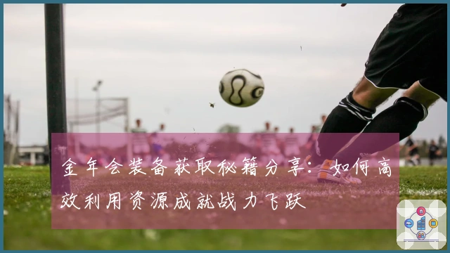 金年会装备获取秘籍分享:如何高效利用资源成就战力飞跃