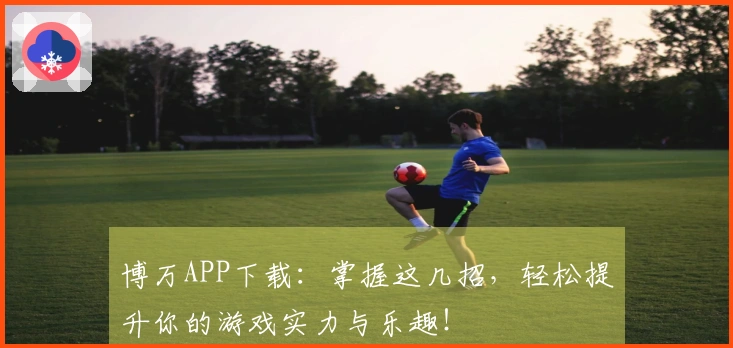 博万APP下载：掌握这几招，轻松提升你的游戏实力与乐趣！