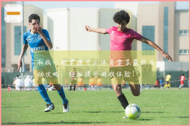 和我一起掌握开云体育登录最新活动攻略，轻松提升游戏体验！