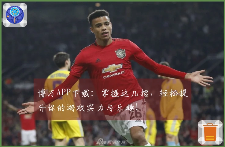 博万APP下载：掌握这几招，轻松提升你的游戏实力与乐趣！