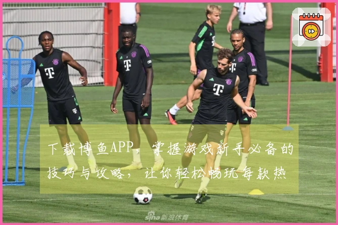 下载博鱼APP，掌握游戏新手必备的技巧与攻略，让你轻松畅玩每款热门游戏！
