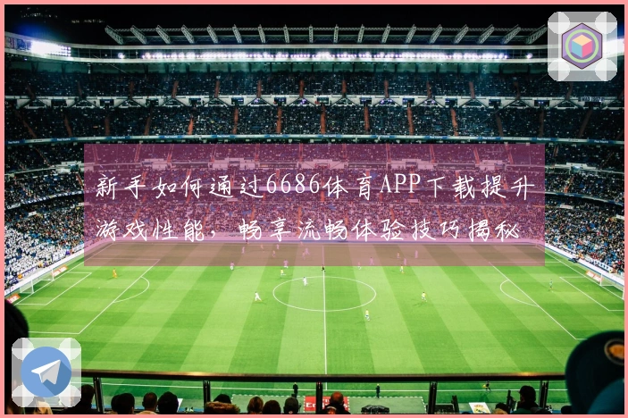 新手如何通过6686体育APP下载提升游戏性能，畅享流畅体验技巧揭秘