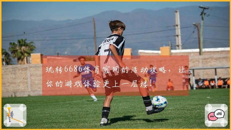 玩转6686体育官网的活动攻略，让你的游戏体验更上一层楼！