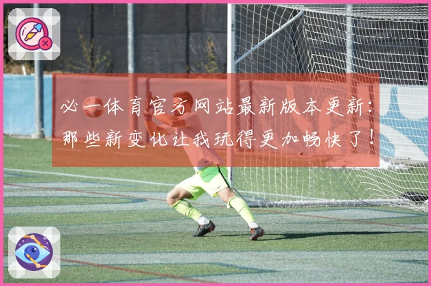 必一体育官方网站最新版本更新：那些新变化让我玩得更加畅快了！
