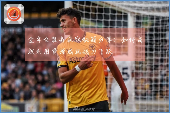 金年会装备获取秘籍分享：如何高效利用资源成就战力飞跃